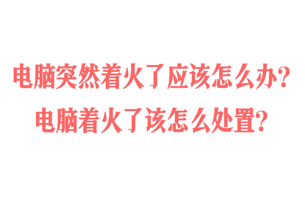 电脑突然着火了应该怎么办？电脑着火了该怎么处置？