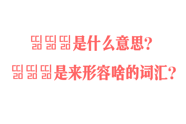 띪띪띪是什么意思？띪띪띪是来形容啥的词汇？